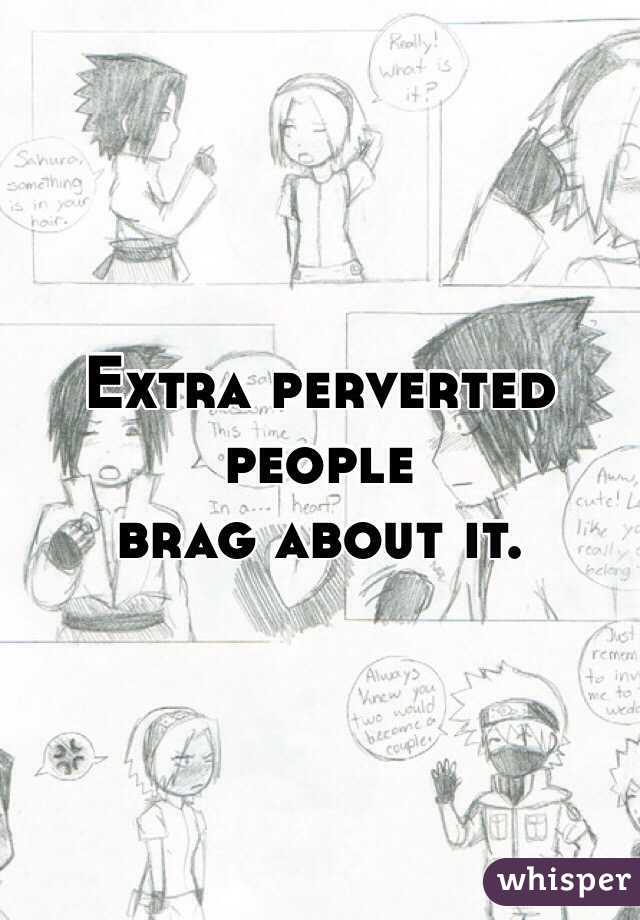 Extra perverted people
brag about it.