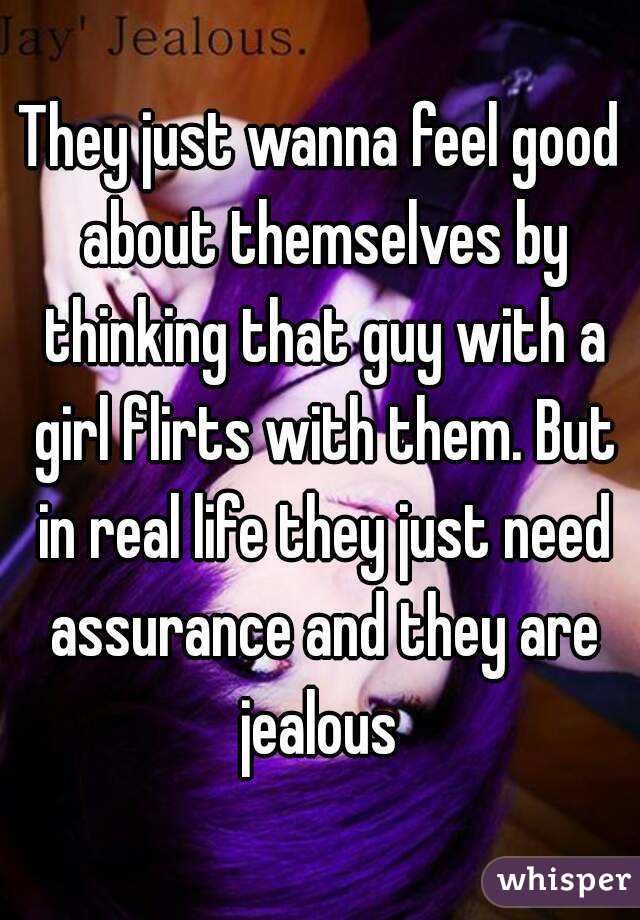 They just wanna feel good about themselves by thinking that guy with a girl flirts with them. But in real life they just need assurance and they are jealous 