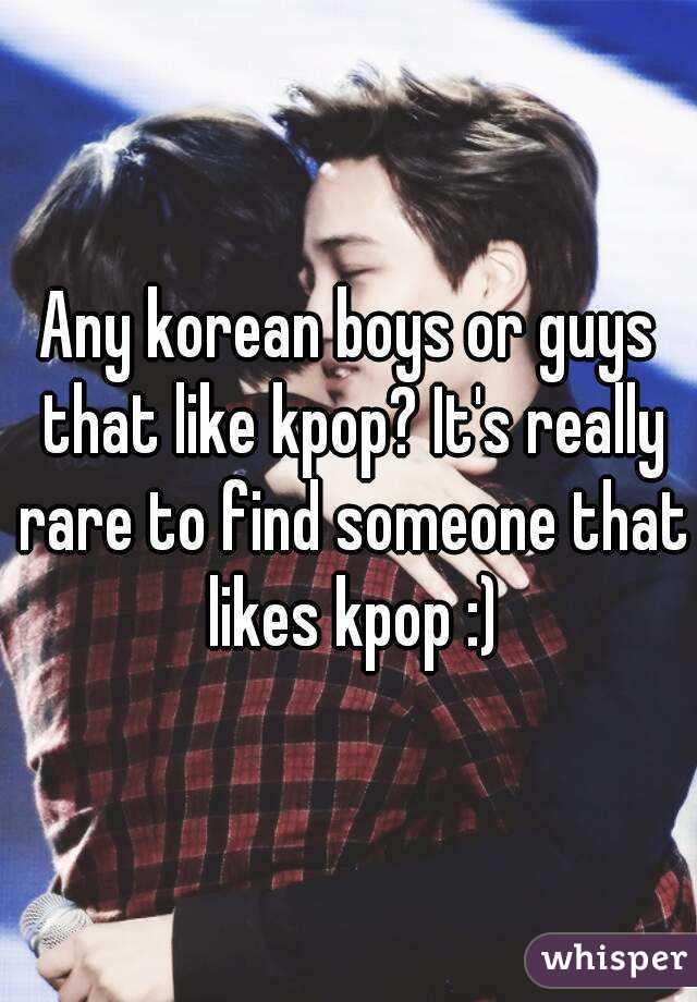 Any korean boys or guys that like kpop? It's really rare to find someone that likes kpop :)