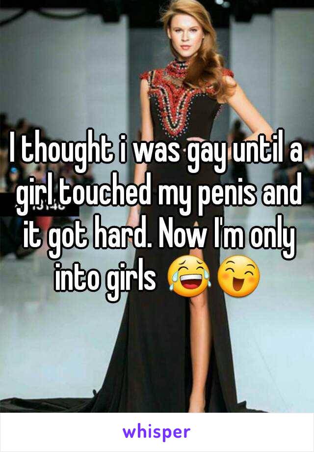 I thought i was gay until a girl touched my penis and it got hard. Now I'm only into girls 😂😄