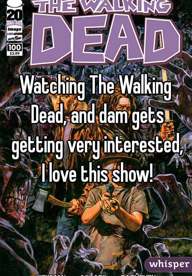 Watching The Walking Dead, and dam gets getting very interested, I love this show!