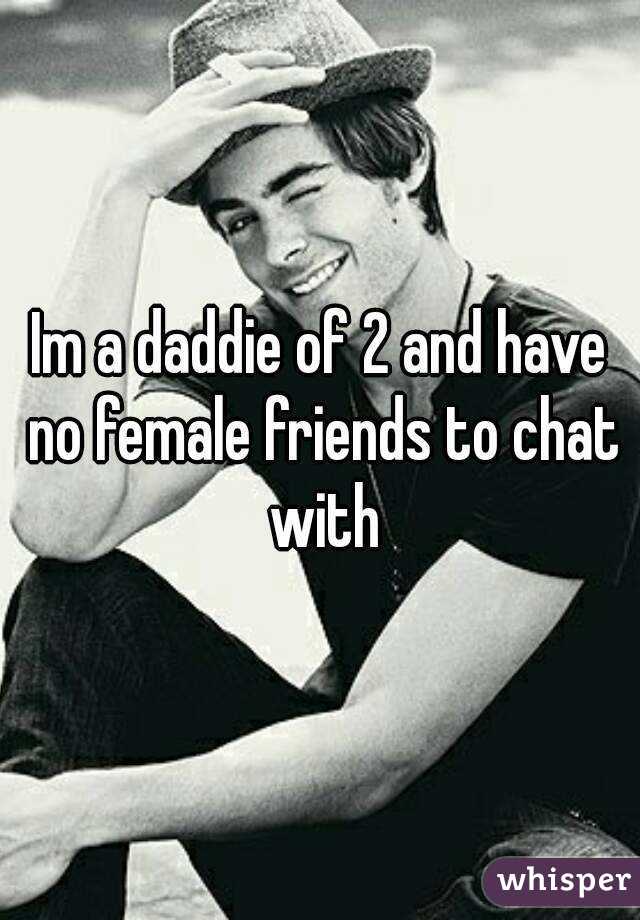 Im a daddie of 2 and have no female friends to chat with