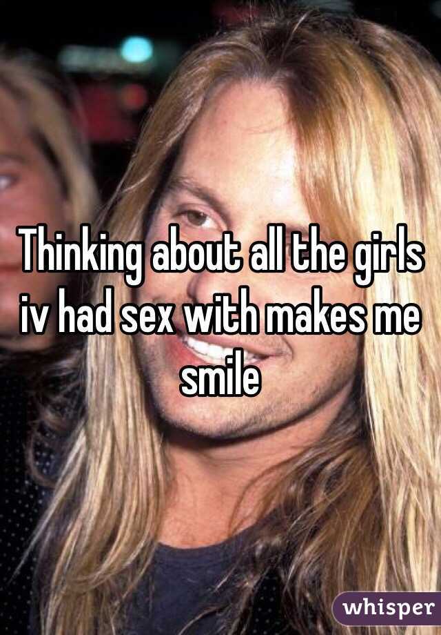 Thinking about all the girls iv had sex with makes me smile 