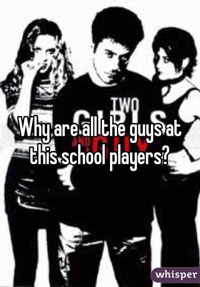 Why are all the guys at this school players?