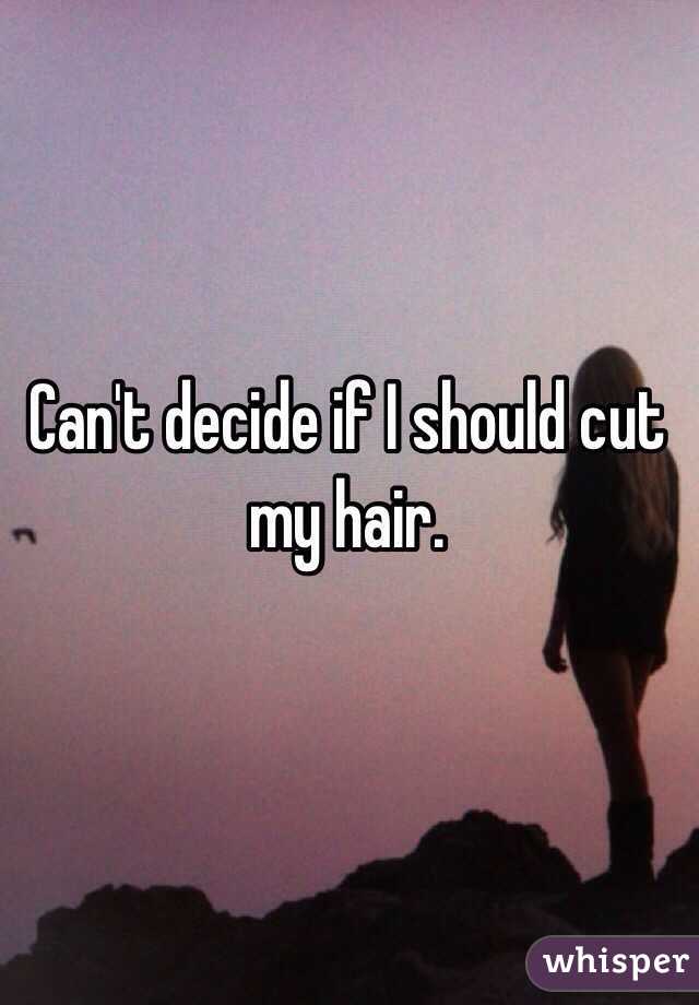 Can't decide if I should cut my hair. 