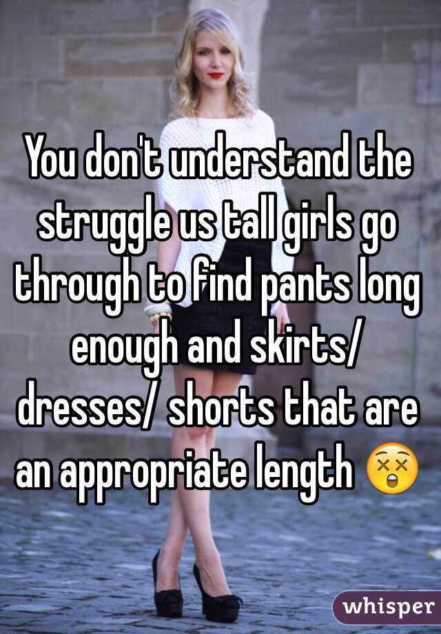 You don't understand the struggle us tall girls go through to find pants long enough and skirts/ dresses/ shorts that are an appropriate length 😲