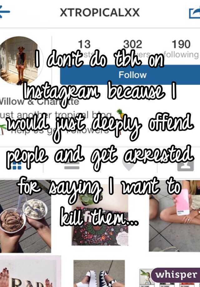 I don't do tbh on Instagram because I would just deeply offend people and get arrested for saying I want to kill them...