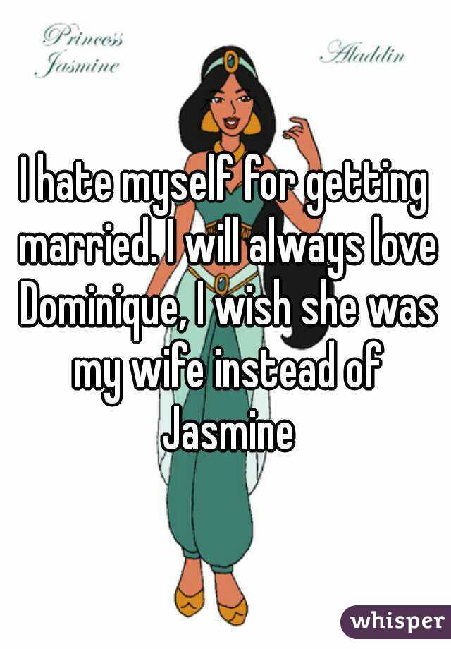 I hate myself for getting married. I will always love Dominique, I wish she was my wife instead of Jasmine