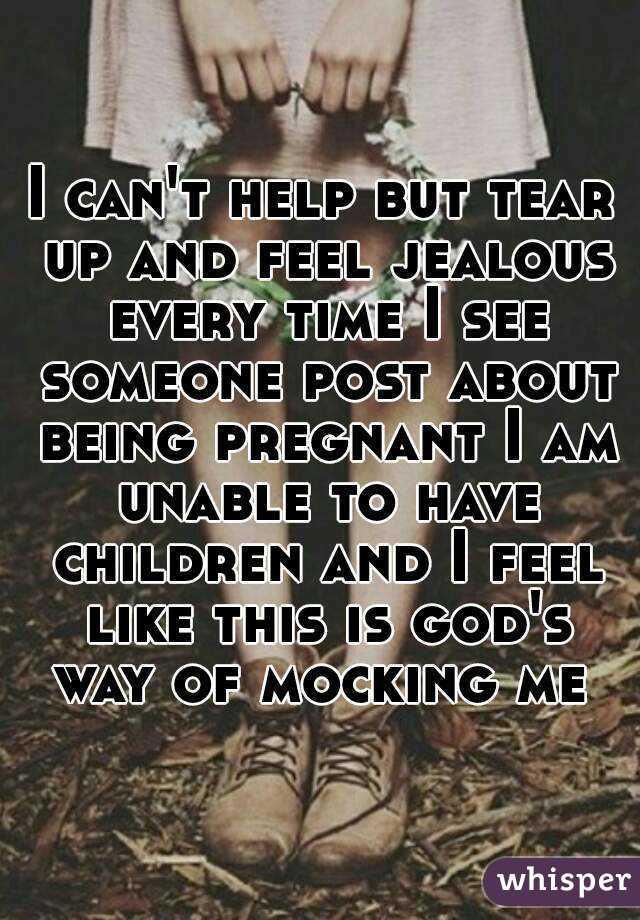 I can't help but tear up and feel jealous every time I see someone post about being pregnant I am unable to have children and I feel like this is god's way of mocking me 