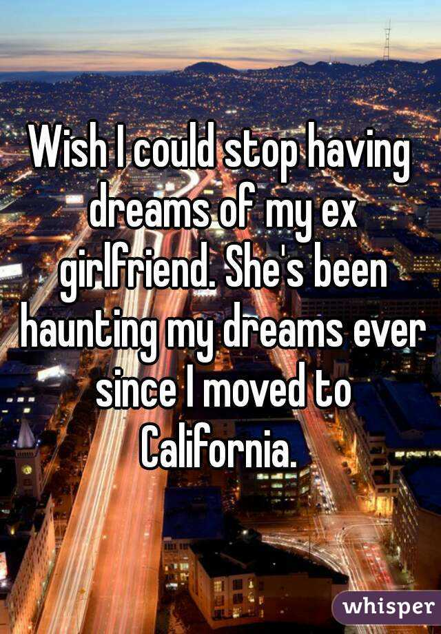Wish I could stop having dreams of my ex girlfriend. She's been haunting my dreams ever since I moved to California. 