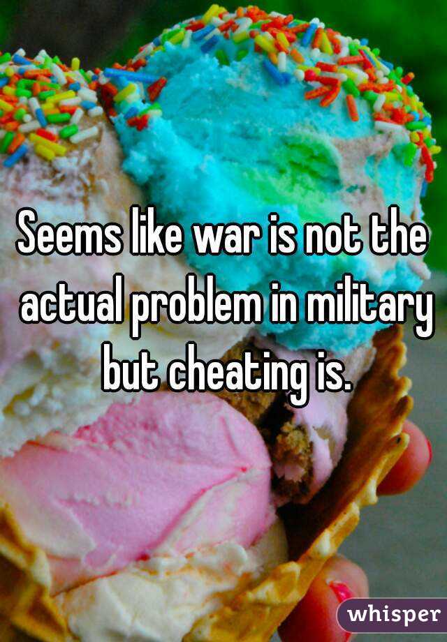Seems like war is not the actual problem in military but cheating is.