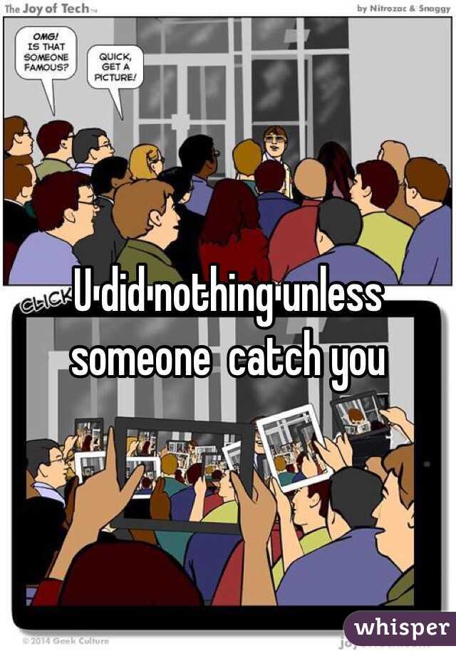 U did nothing unless someone  catch you 
