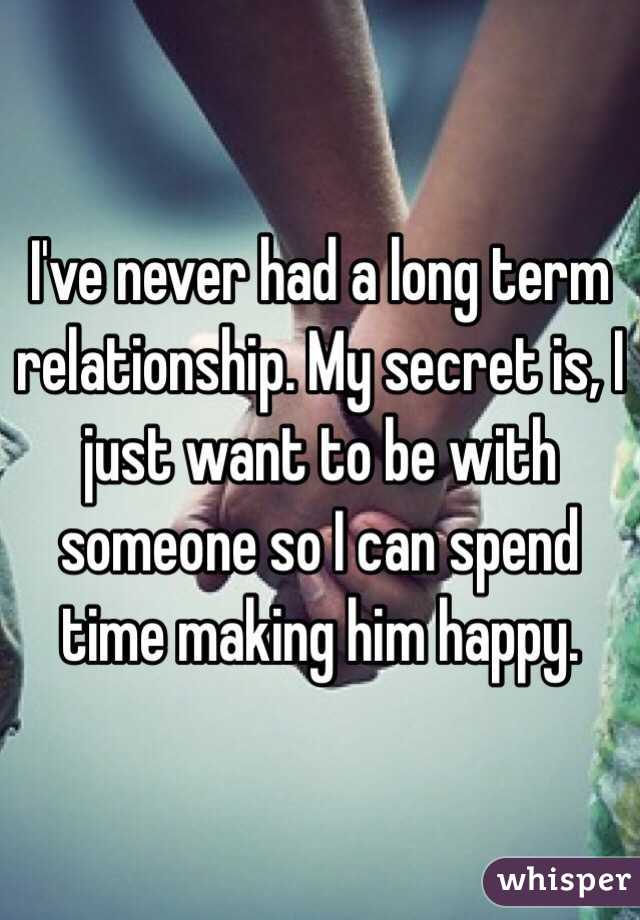 I've never had a long term relationship. My secret is, I just want to be with someone so I can spend time making him happy.