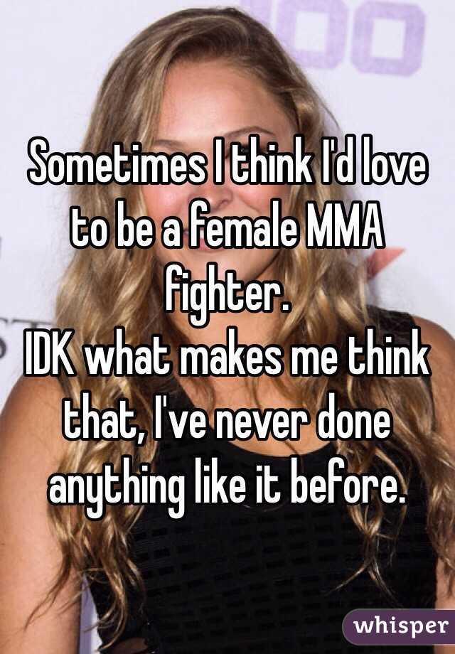 Sometimes I think I'd love to be a female MMA fighter.
IDK what makes me think that, I've never done anything like it before.