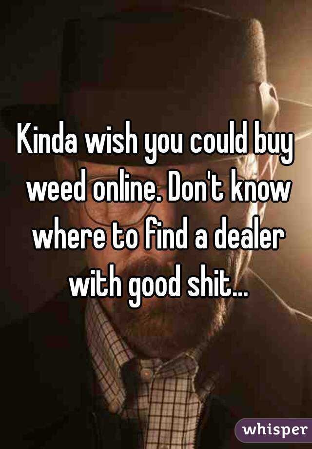Kinda wish you could buy weed online. Don't know where to find a dealer with good shit...