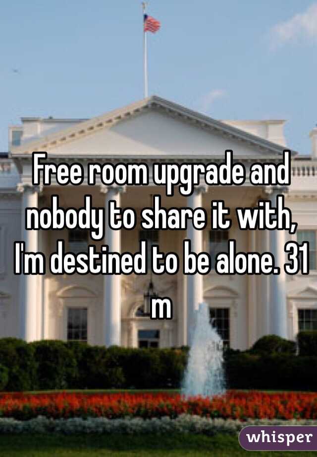 Free room upgrade and nobody to share it with, I'm destined to be alone. 31 m