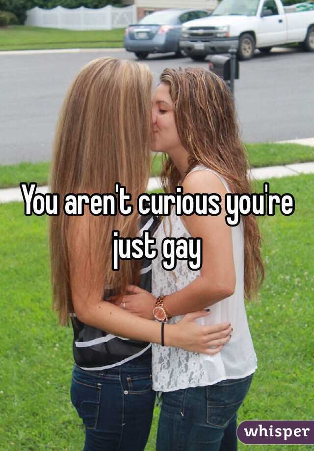 You aren't curious you're just gay