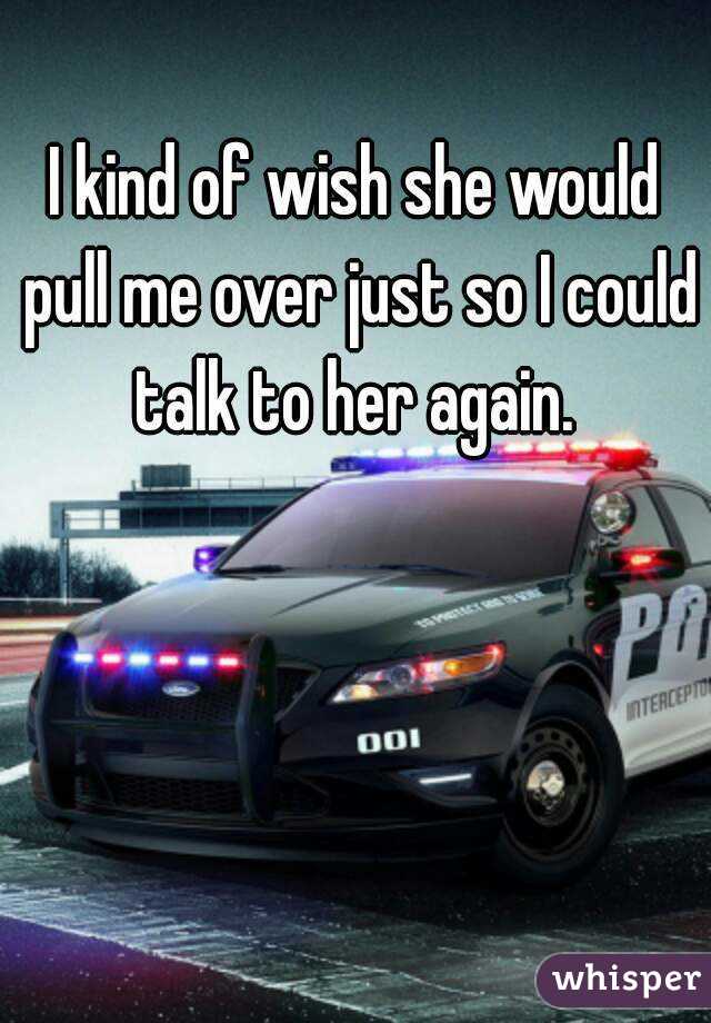 I kind of wish she would pull me over just so I could talk to her again. 