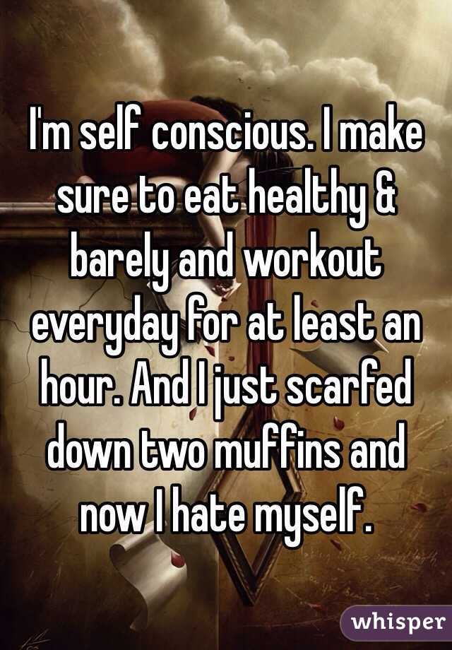 I'm self conscious. I make sure to eat healthy & barely and workout everyday for at least an hour. And I just scarfed down two muffins and now I hate myself. 