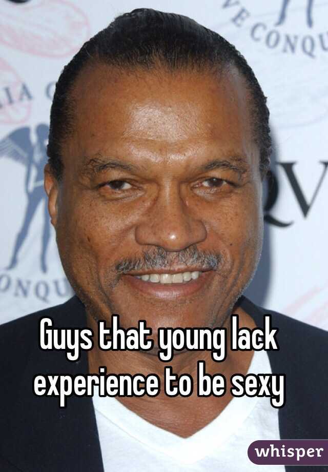 Guys that young lack experience to be sexy
