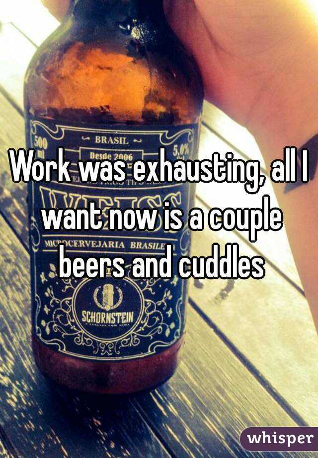 Work was exhausting, all I want now is a couple beers and cuddles