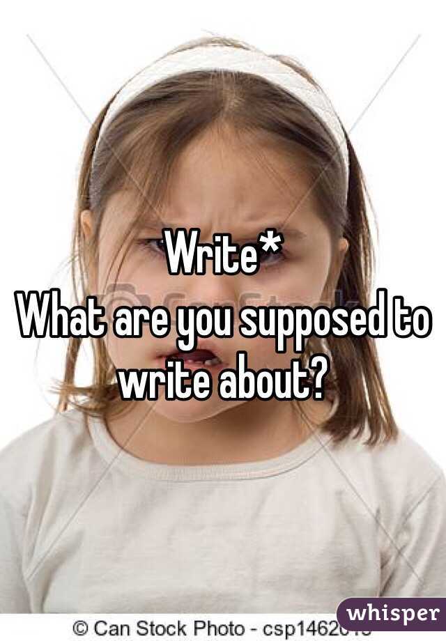 Write*
What are you supposed to write about?