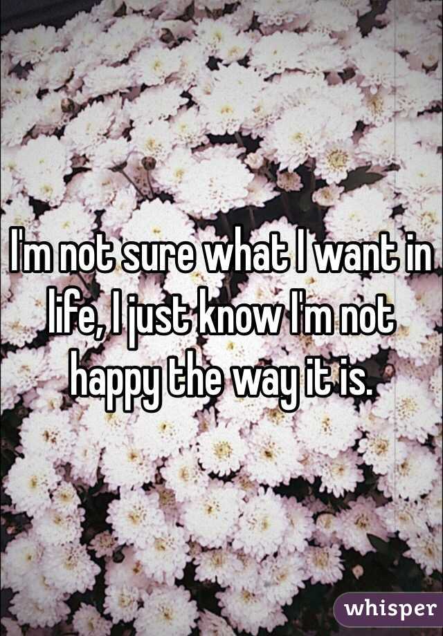 I'm not sure what I want in life, I just know I'm not happy the way it is.