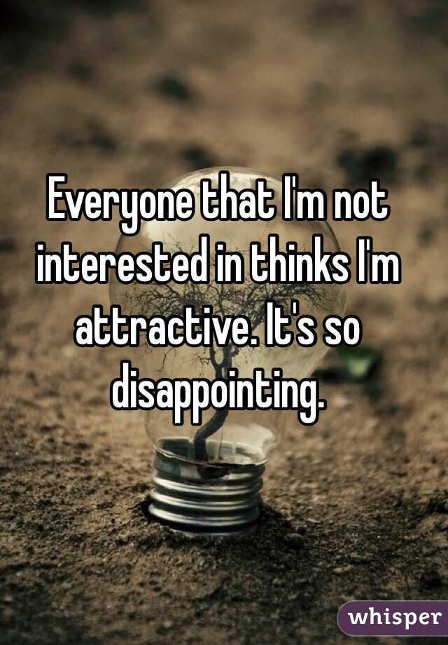 Everyone that I'm not interested in thinks I'm attractive. It's so disappointing. 