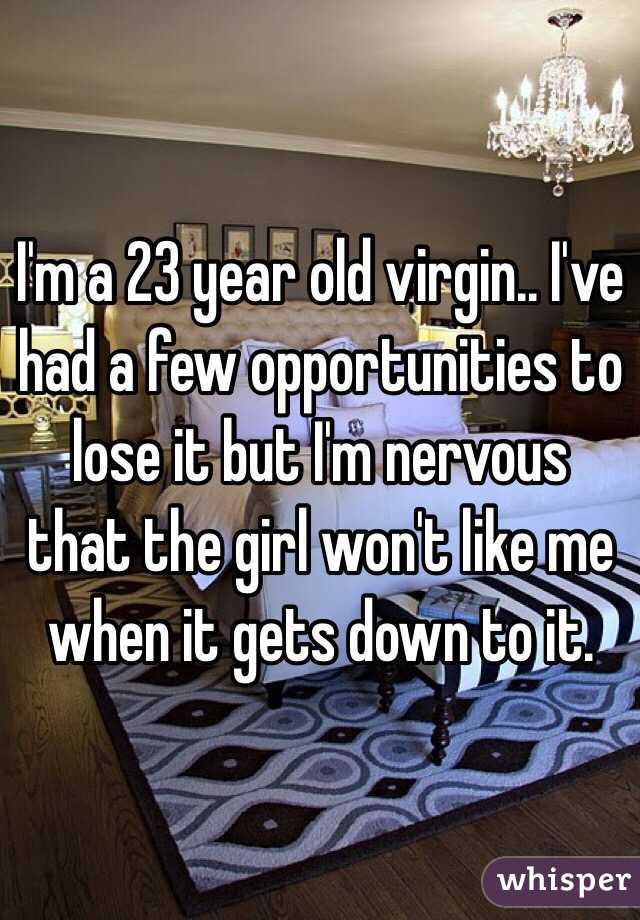 I'm a 23 year old virgin.. I've had a few opportunities to lose it but I'm nervous that the girl won't like me when it gets down to it. 