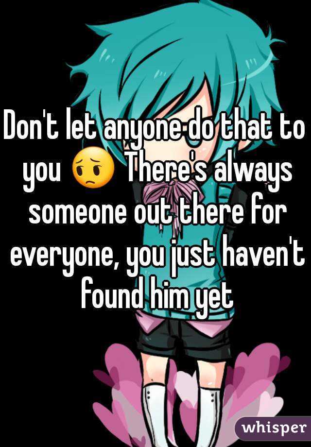 Don't let anyone do that to you 😔 There's always someone out there for everyone, you just haven't found him yet