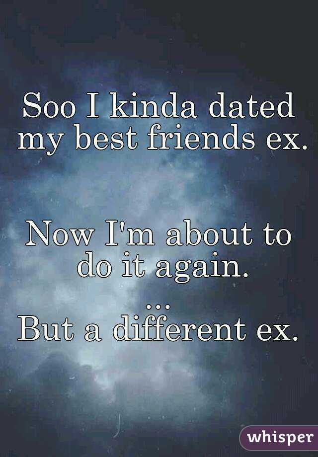 Soo I kinda dated my best friends ex. 

Now I'm about to do it again.
...
But a different ex.