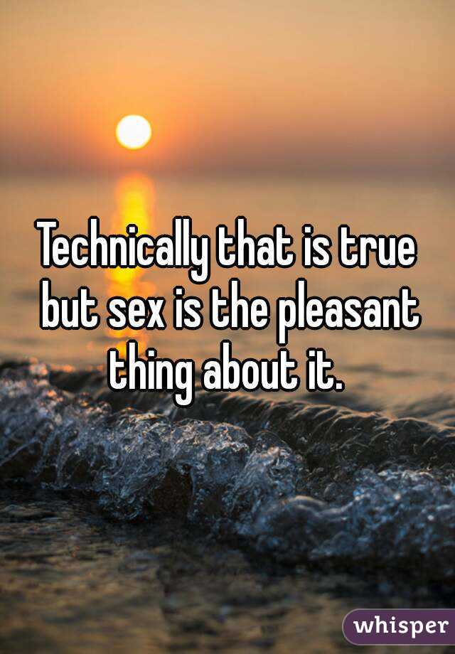 Technically that is true but sex is the pleasant thing about it. 