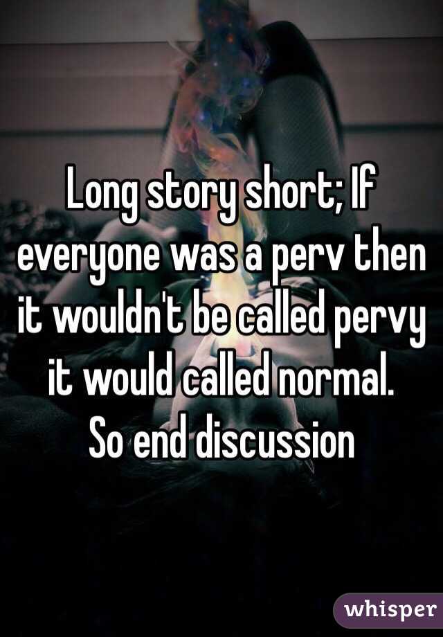 Long story short; If everyone was a perv then it wouldn't be called pervy it would called normal. 
So end discussion 