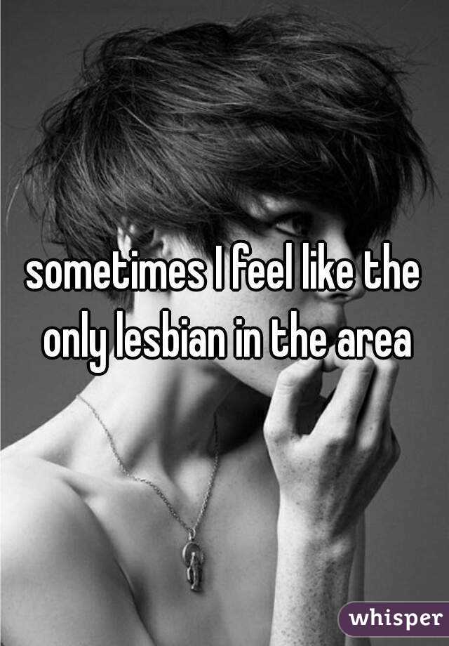 sometimes I feel like the only lesbian in the area