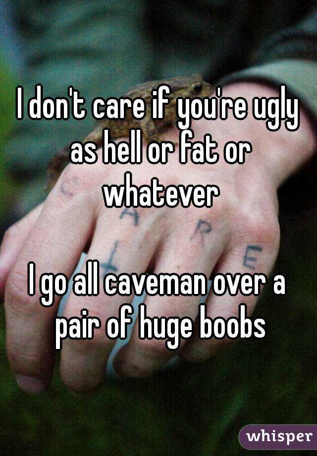 I don't care if you're ugly as hell or fat or whatever

I go all caveman over a pair of huge boobs