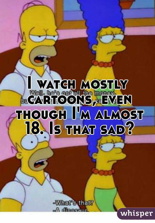 I watch mostly cartoons, even though I'm almost 18. Is that sad?