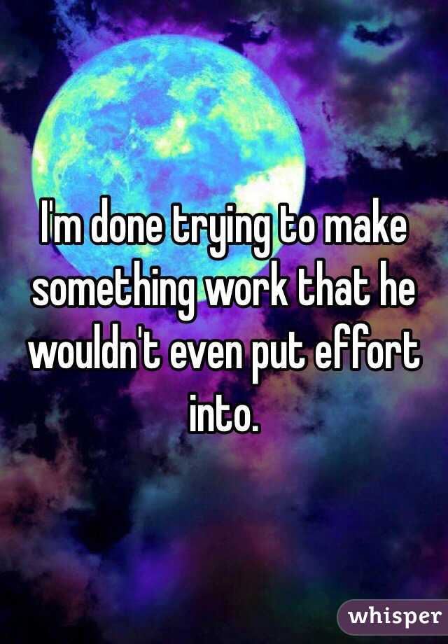 I'm done trying to make something work that he wouldn't even put effort into.
