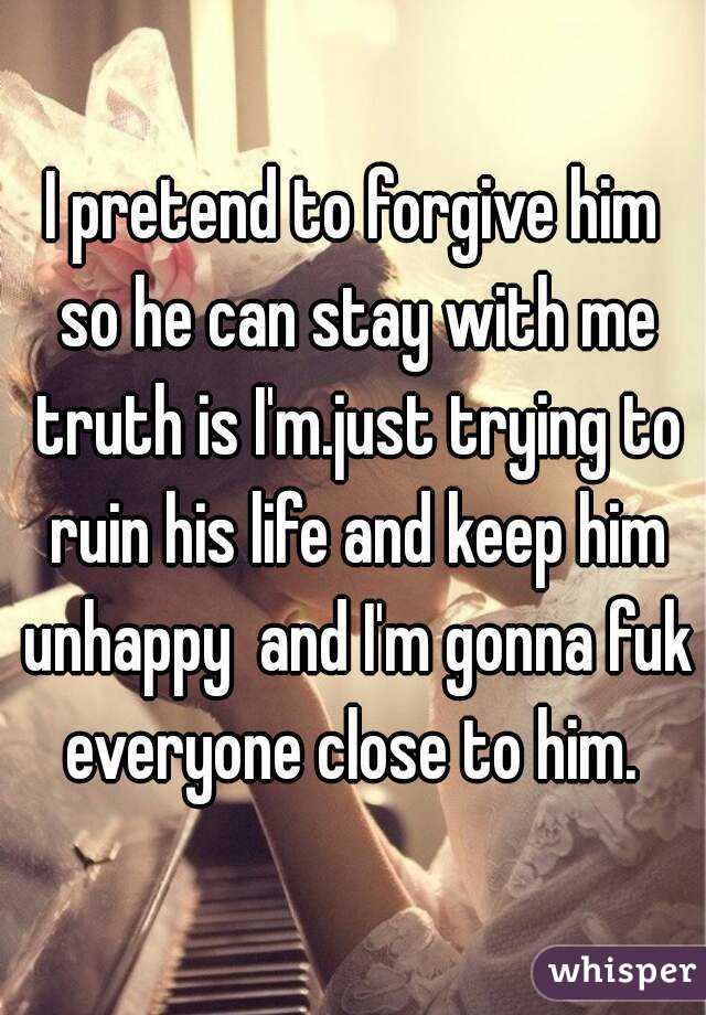 I pretend to forgive him so he can stay with me truth is I'm.just trying to ruin his life and keep him unhappy  and I'm gonna fuk everyone close to him. 