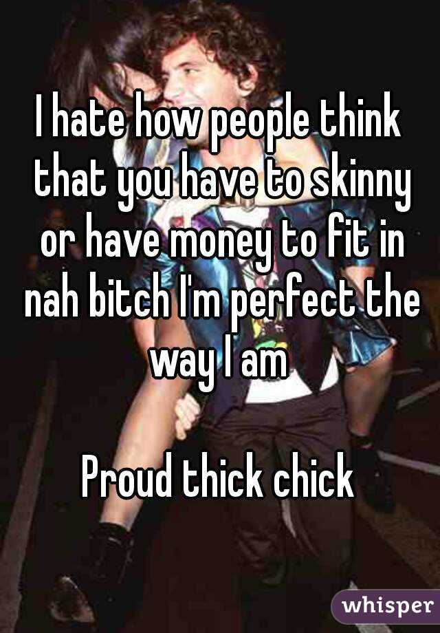 I hate how people think that you have to skinny or have money to fit in nah bitch I'm perfect the way I am 

Proud thick chick