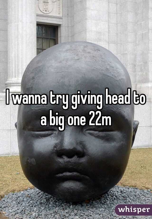 I wanna try giving head to a big one 22m