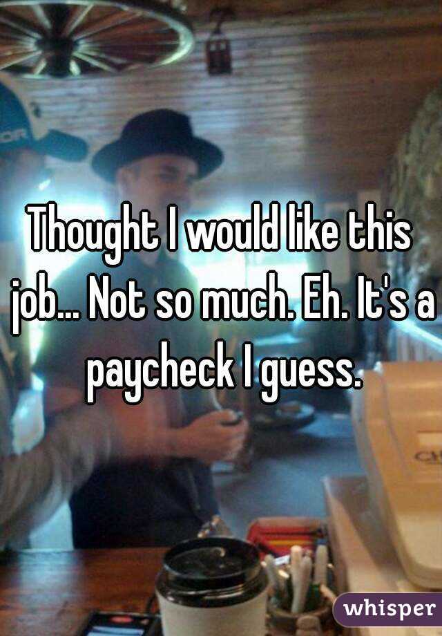 Thought I would like this job... Not so much. Eh. It's a paycheck I guess.