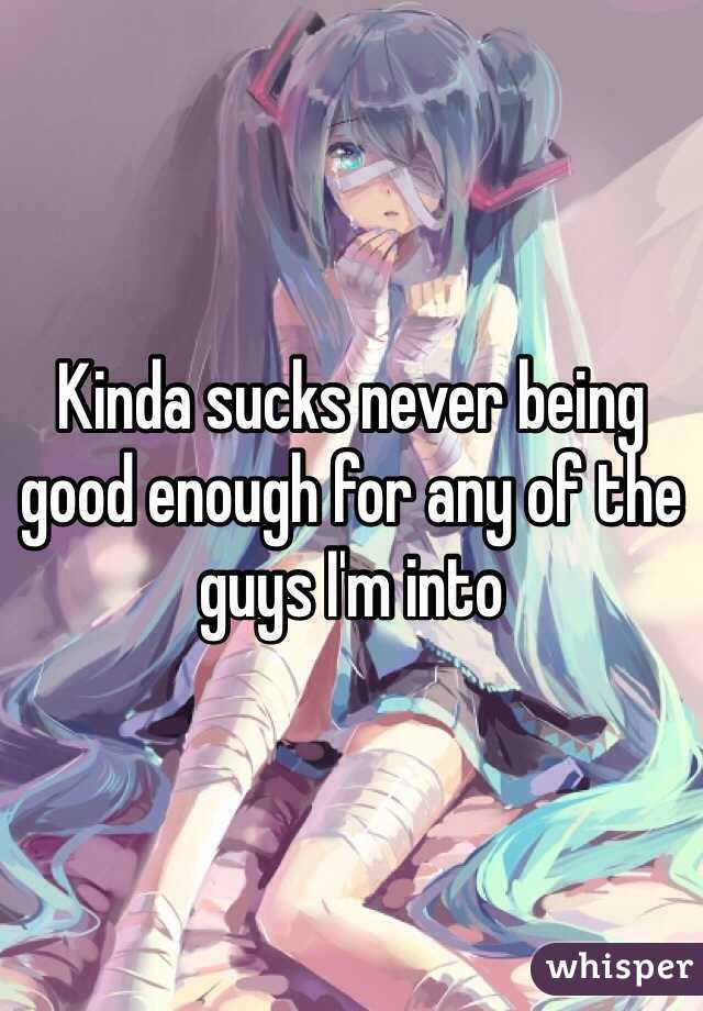Kinda sucks never being good enough for any of the guys I'm into 