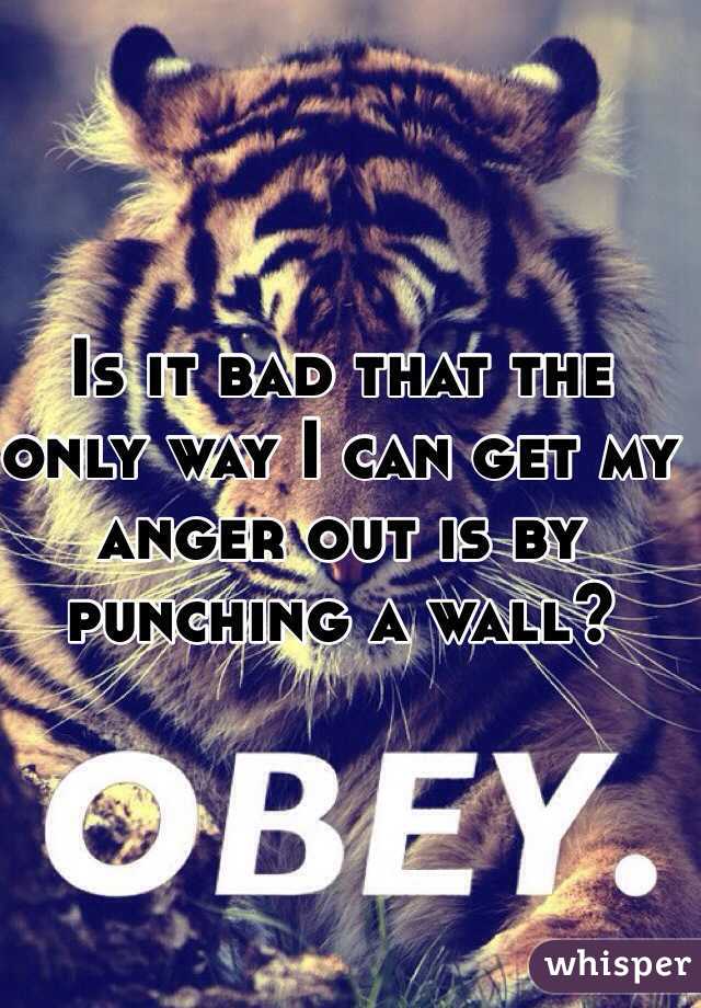 Is it bad that the only way I can get my anger out is by punching a wall?