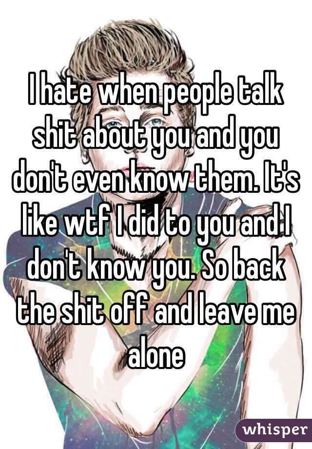 I hate when people talk shit about you and you don't even know them. It's like wtf I did to you and I don't know you. So back the shit off and leave me alone 
