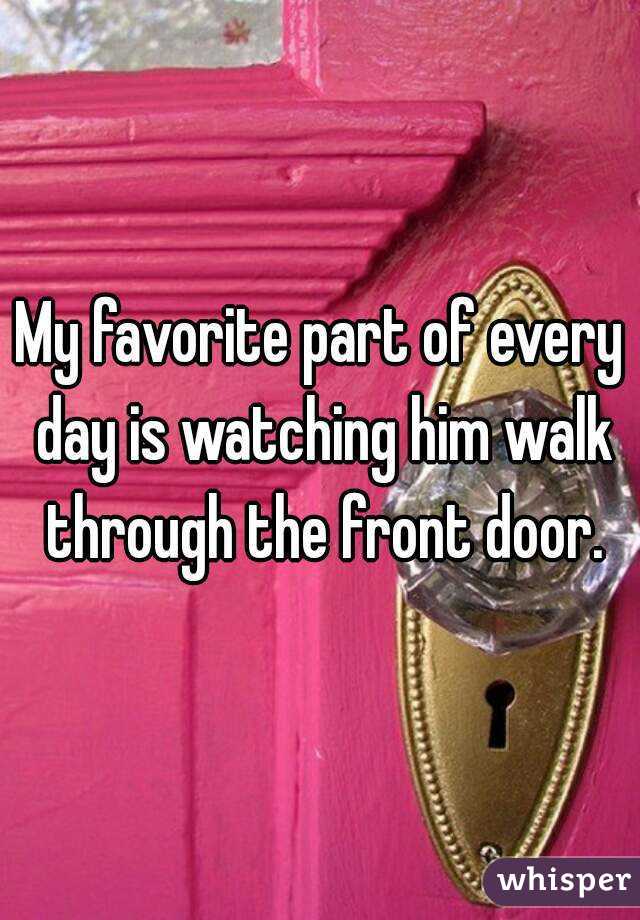 My favorite part of every day is watching him walk through the front door.