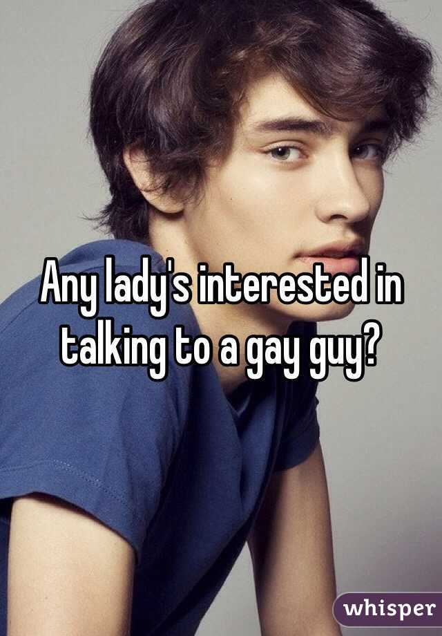Any lady's interested in talking to a gay guy?