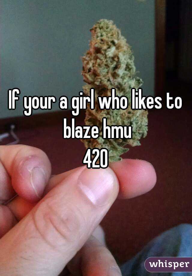 If your a girl who likes to blaze hmu
420