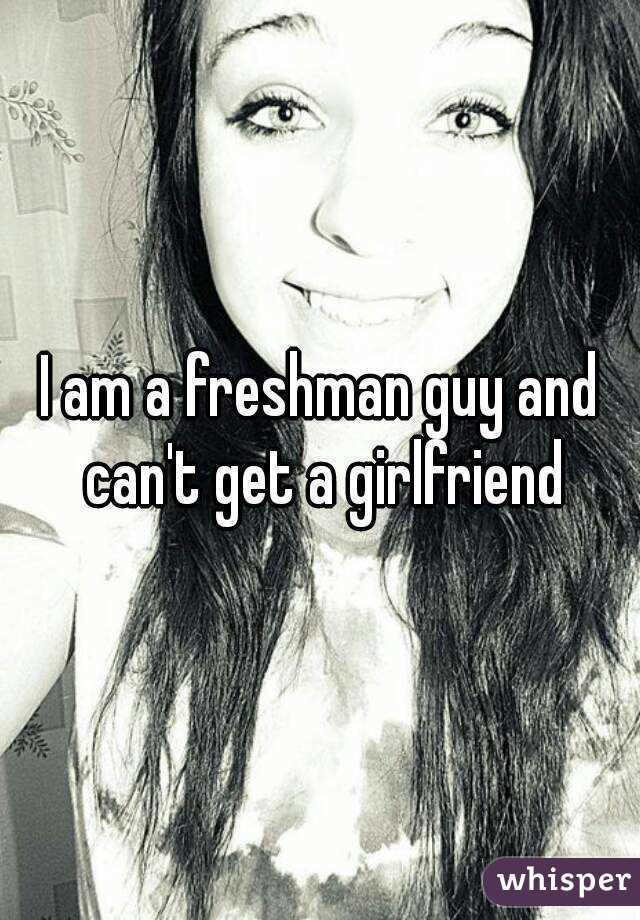 I am a freshman guy and can't get a girlfriend
