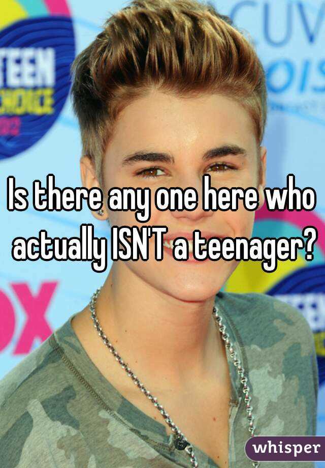 Is there any one here who actually ISN'T a teenager?