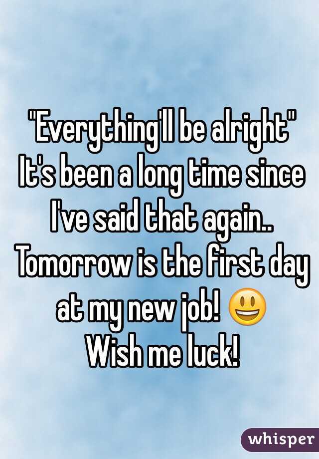 "Everything'll be alright"
It's been a long time since I've said that again.. Tomorrow is the first day at my new job! 😃 
Wish me luck!